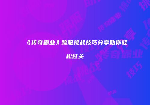 《传奇霸业》跨服挑战技巧分享助你轻松过关