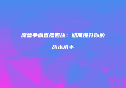 魔兽争霸直播回放：如何提升你的战术水平