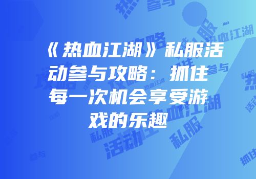 《热血江湖》私服活动参与攻略：抓住每一次机会享受游戏的乐趣