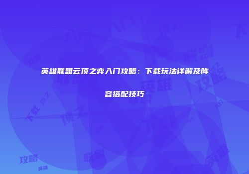 英雄联盟云顶之弈入门攻略：下载玩法详解及阵容搭配技巧