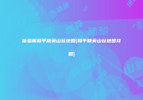 体验服和平精英山谷地图(和平精英山谷地图攻略)