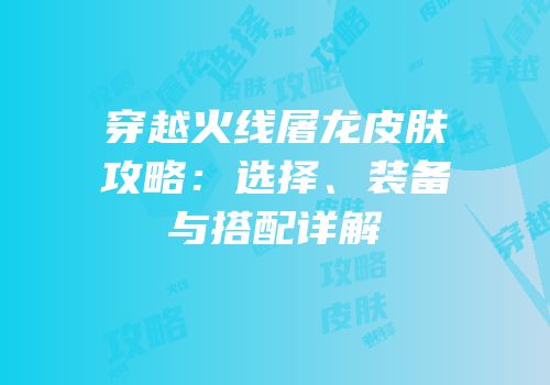 穿越火线屠龙皮肤攻略：选择、装备与搭配详解