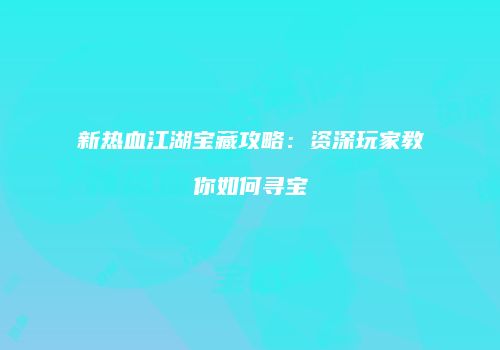 新热血江湖宝藏攻略：资深玩家教你如何寻宝