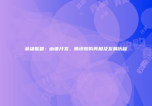 英雄联盟：由谁开发，腾讯收购真相及发展历程