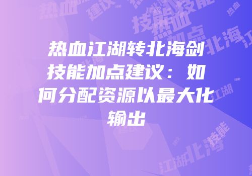 热血江湖转北海剑技能加点建议：如何分配资源以最大化输出
