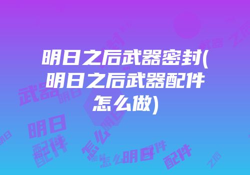明日之后武器密封(明日之后武器配件怎么做)