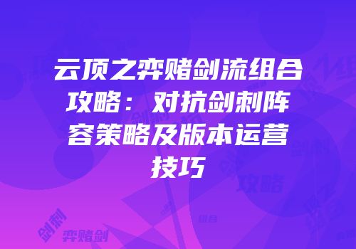 云顶之弈赌剑流组合攻略：对抗剑刺阵容策略及版本运营技巧