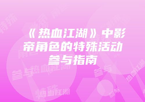 《热血江湖》中影帝角色的特殊活动参与指南