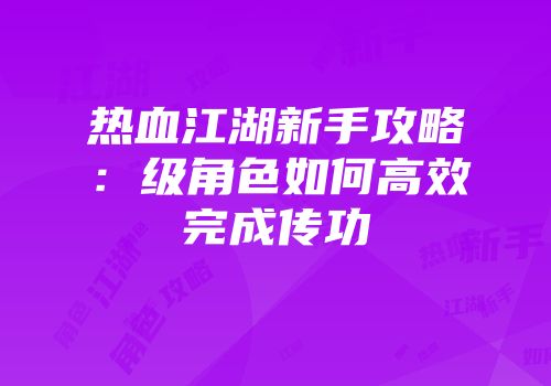 热血江湖新手攻略：级角色如何高效完成传功