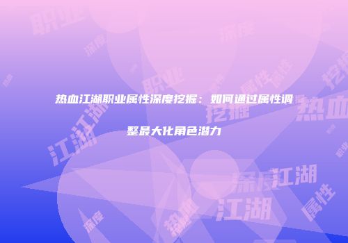 热血江湖职业属性深度挖掘:如何通过属性调整最大化角色潜力