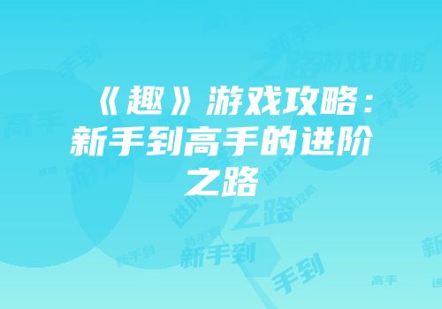 《趣》游戏攻略：新手到高手的进阶之路