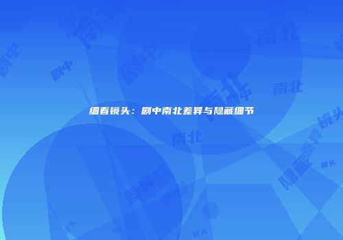 细看镜头：剧中南北差异与隐藏细节
