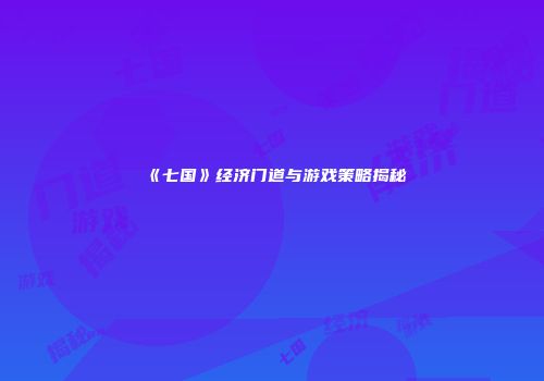 《七国》经济门道与游戏策略揭秘