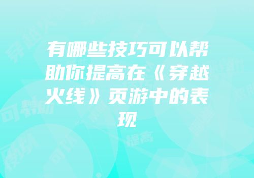 有哪些技巧可以帮助你提高在《穿越火线》页游中的表现