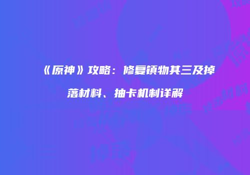 《原神》攻略：修复镇物其三及掉落材料、抽卡机制详解