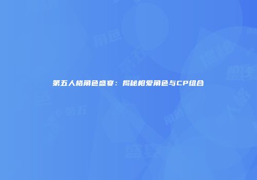 第五人格角色盛宴：揭秘相爱角色与CP组合