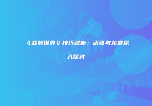 《战舰世界》技巧解析：武张与龙拳深入探讨