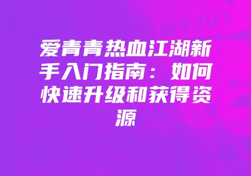 爱青青热血江湖新手入门指南:如何快速升级和获得资源