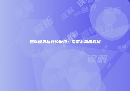 迷你世界与我的世界：误解与真相解析