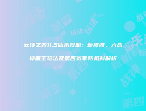 云顶之弈11.5版本攻略：新皮肤、六战神蛮王玩法及第四赛季新机制解析