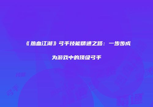 《热血江湖》弓手技能精通之路：一步步成为游戏中的顶级弓手