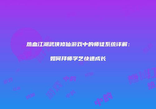 热血江湖武侠修仙游戏中的师徒系统详解:如何拜师学艺快速成长