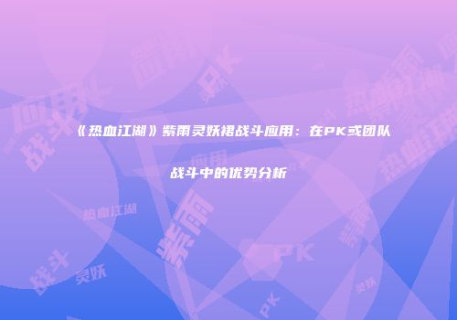 《热血江湖》紫雨灵妖裙战斗应用：在PK或团队战斗中的优势分析