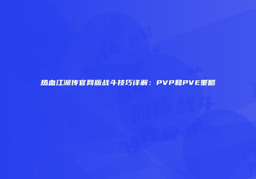 热血江湖传官网版战斗技巧详解：PVP和PVE策略