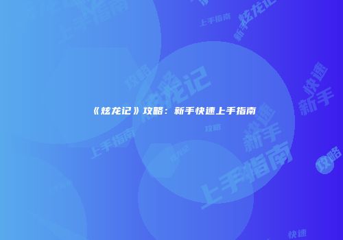 《炫龙记》攻略：新手快速上手指南