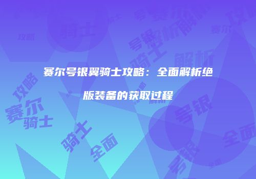 赛尔号银翼骑士攻略:全面解析绝版装备的获取过程