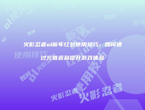 火影忍者ol新年红包使用技巧:如何通过充值返利提升游戏体验