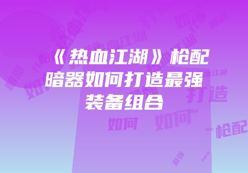 《热血江湖》枪配暗器如何打造最强装备组合