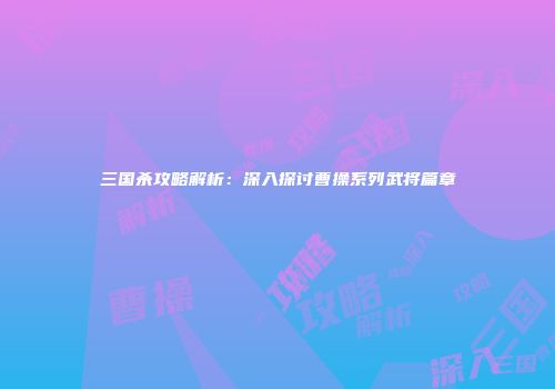 三国杀攻略解析：深入探讨曹操系列武将篇章