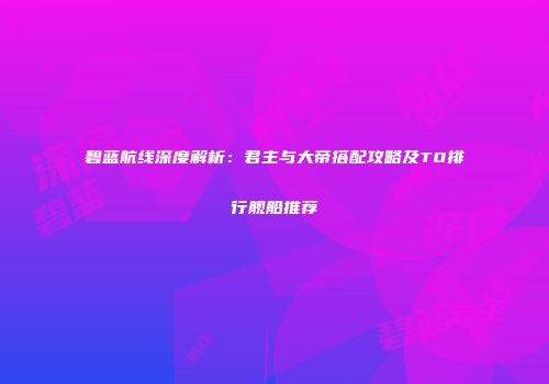 碧蓝航线深度解析：君主与大帝搭配攻略及T0排行舰船推荐