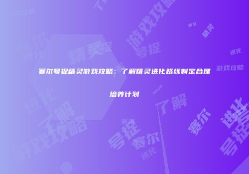 赛尔号捉精灵游戏攻略：了解精灵进化路线制定合理培养计划