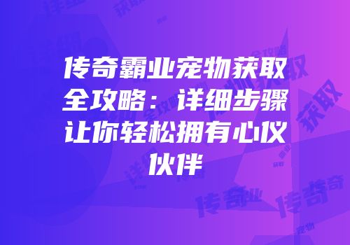 传奇霸业宠物获取全攻略：详细步骤让你轻松拥有心仪伙伴