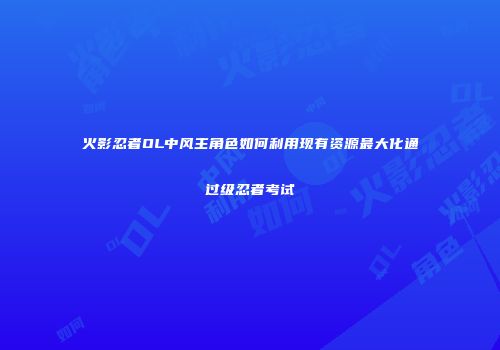 火影忍者OL中风主角色如何利用现有资源最大化通过级忍者考试
