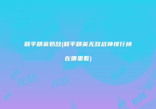 和平精英奶敌(和平精英无敌战神排行榜在哪里看)