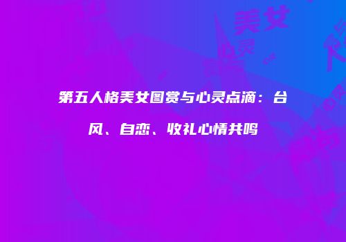 第五人格美女图赏与心灵点滴：台风、自恋、收礼心情共鸣
