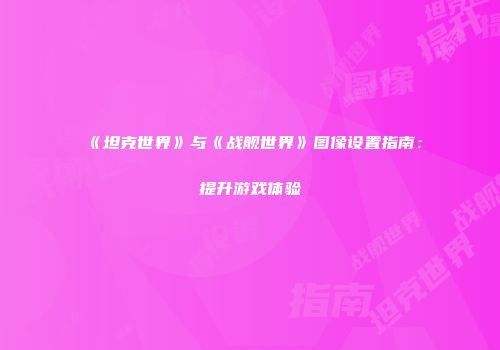 《坦克世界》与《战舰世界》图像设置指南：提升游戏体验