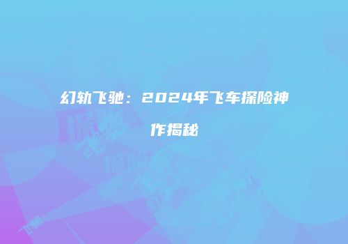 幻轨飞驰：2024年飞车探险神作揭秘