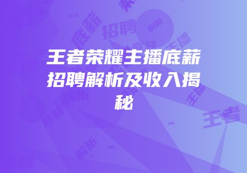王者荣耀主播底薪招聘解析及收入揭秘