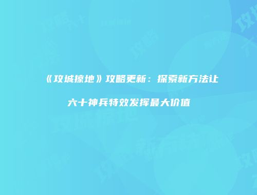 《攻城掠地》攻略更新：探索新方法让六十神兵特效发挥最大价值