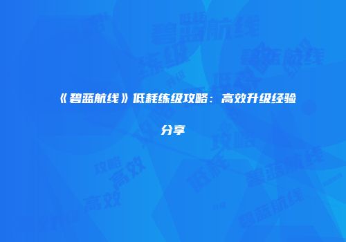 《碧蓝航线》低耗练级攻略：高效升级经验分享