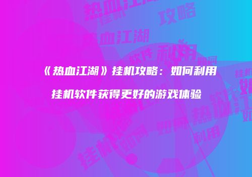 《热血江湖》挂机攻略：如何利用挂机软件获得更好的游戏体验