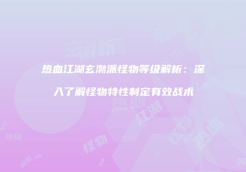 热血江湖玄渤派怪物等级解析：深入了解怪物特性制定有效战术