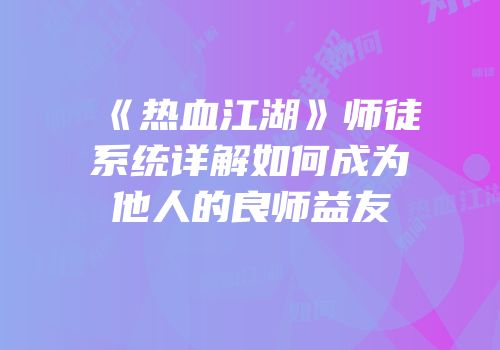 《热血江湖》师徒系统详解如何成为他人的良师益友