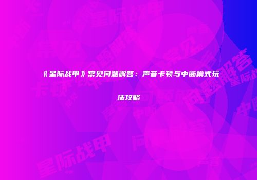 《星际战甲》常见问题解答：声音卡顿与中断模式玩法攻略