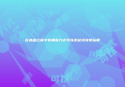 在热血江湖中有哪些方式可以发起或接受私聊