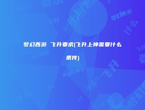 梦幻西游 飞升要求(飞升上神需要什么条件)